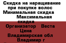 Скидка на наращивание при покупке волос › Минимальная скидка ­ 50 › Максимальная скидка ­ 50 › Организатор ­ Веста › Цена ­ 25 - Владимирская обл., Владимир г. Распродажи и скидки » Скидки на услуги   